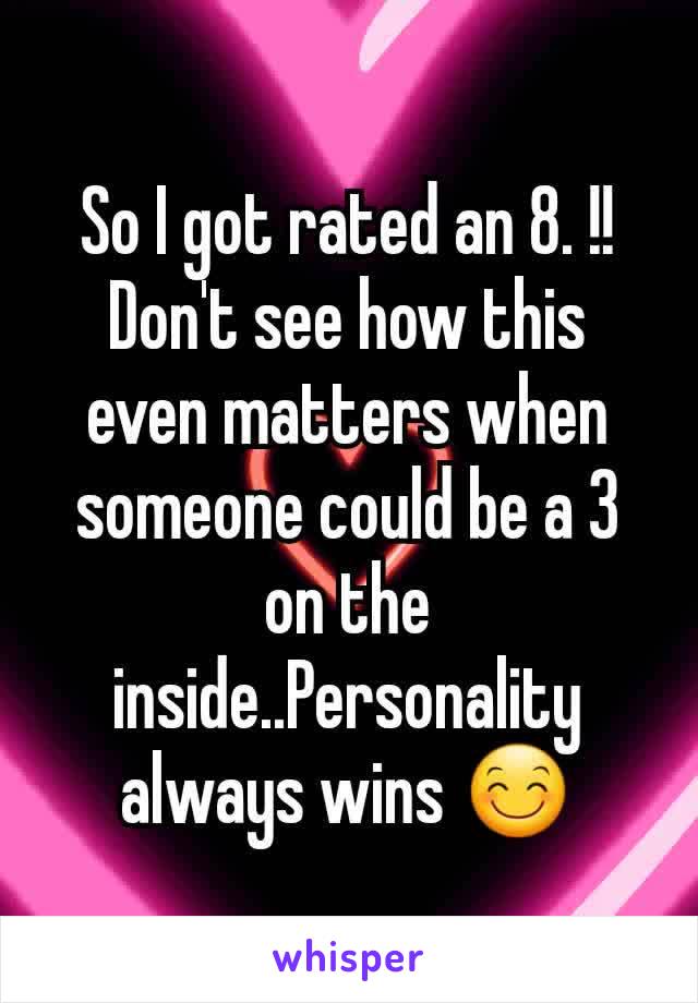 So I got rated an 8. !! Don't see how this even matters when someone could be a 3 on the inside..Personality always wins 😊