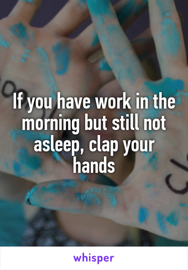 If you have work in the morning but still not asleep, clap your hands