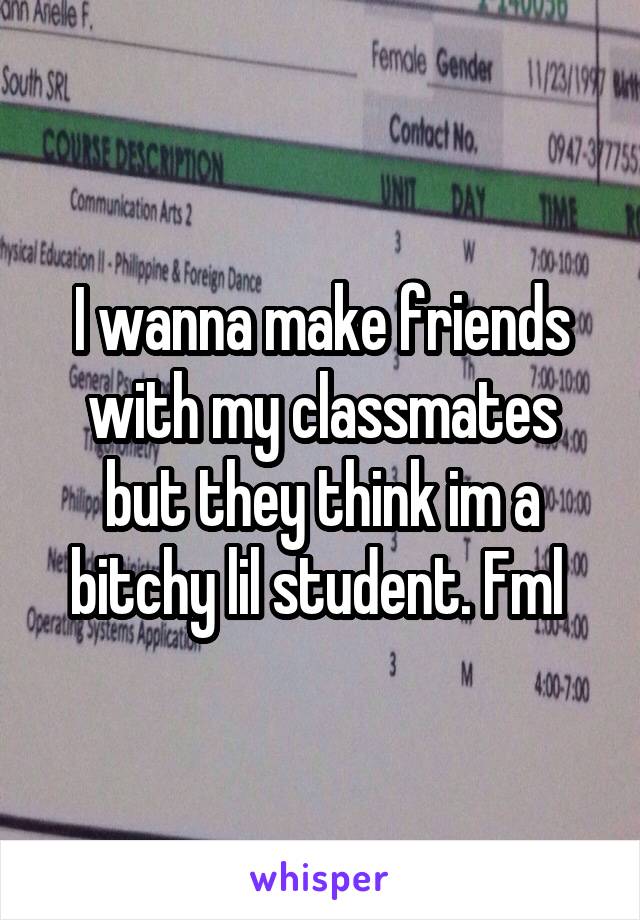 I wanna make friends with my classmates but they think im a bitchy lil student. Fml 