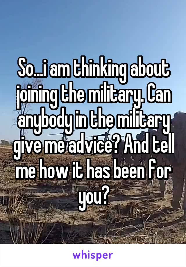 So...i am thinking about joining the military. Can anybody in the military give me advice? And tell me how it has been for you?