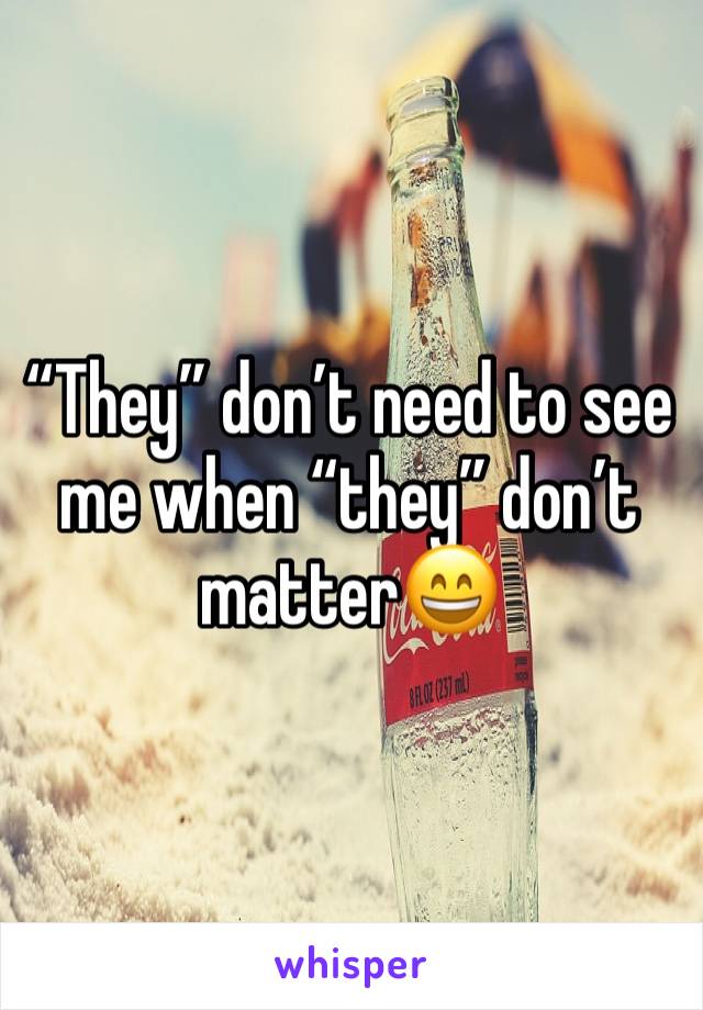 “They” don’t need to see me when “they” don’t matter😄
