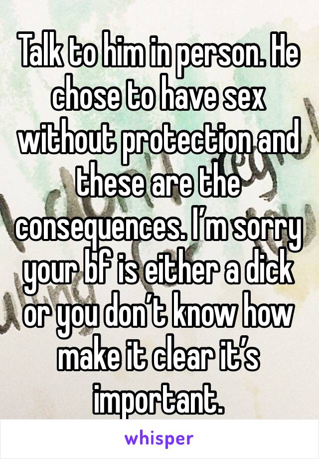 Talk to him in person. He chose to have sex without protection and these are the consequences. I’m sorry your bf is either a dick or you don’t know how make it clear it’s important. 