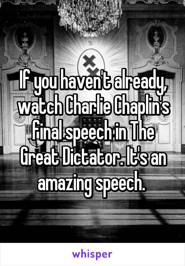 If you haven't already, watch Charlie Chaplin's final speech in The Great Dictator. It's an amazing speech. 
