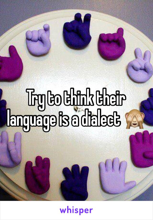Try to think their language is a dialect 🙈