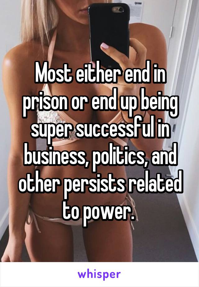 Most either end in prison or end up being super successful in business, politics, and other persists related to power. 