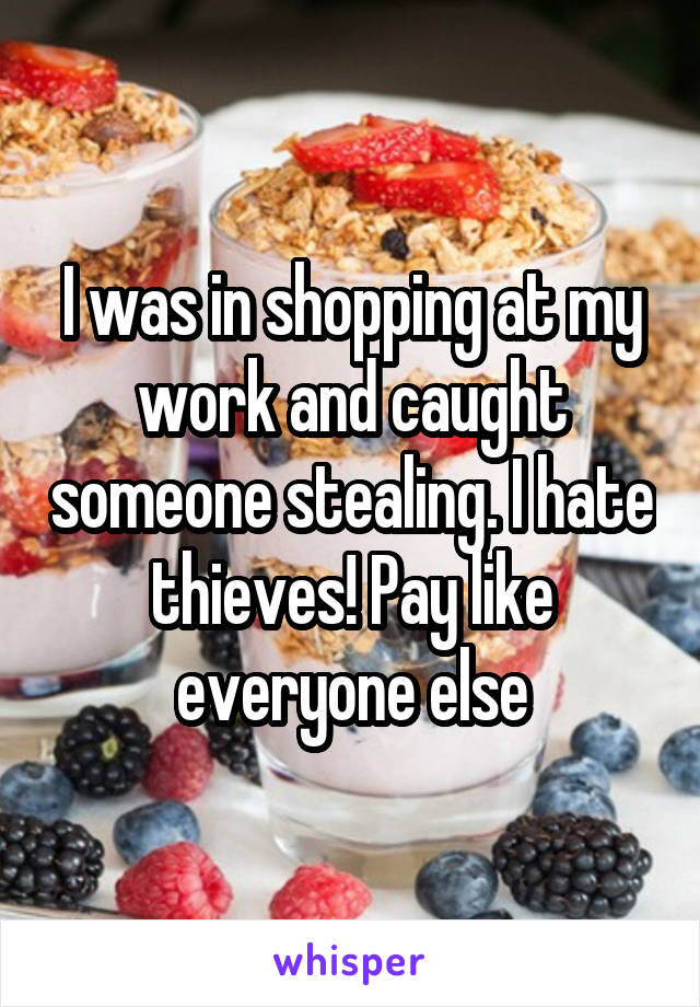 I was in shopping at my work and caught someone stealing. I hate thieves! Pay like everyone else