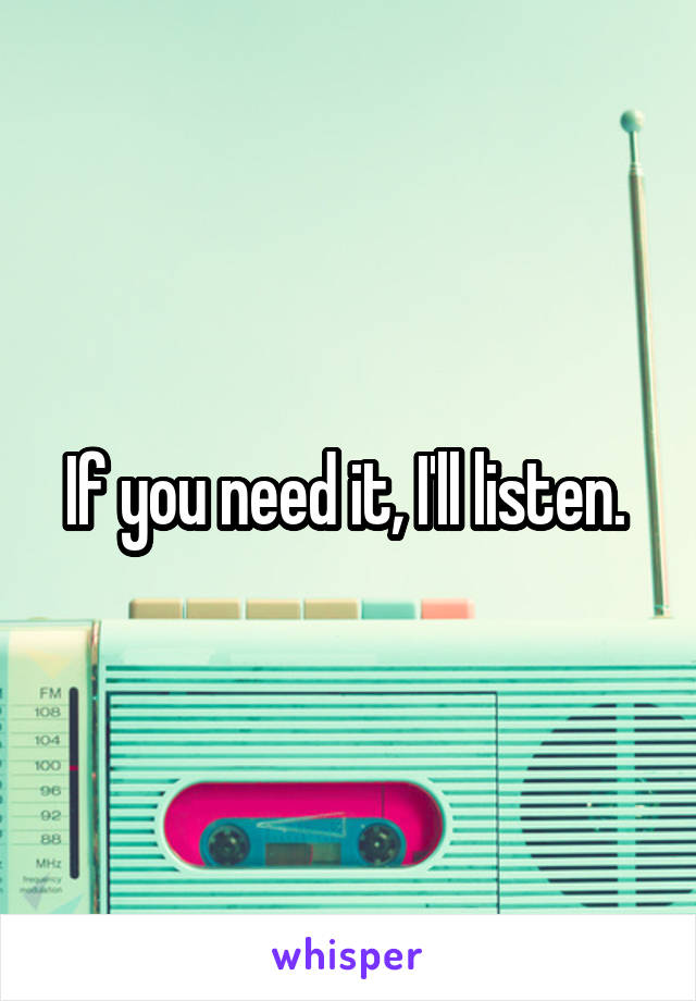 If you need it, I'll listen. 