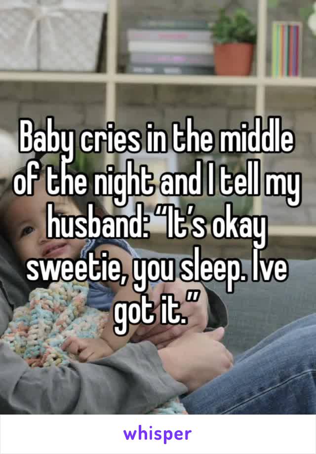 Baby cries in the middle of the night and I tell my husband: “It’s okay sweetie, you sleep. Ive got it.” 