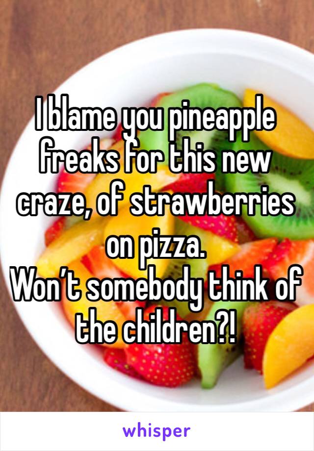 I blame you pineapple freaks for this new craze, of strawberries on pizza. 
Won’t somebody think of the children?!