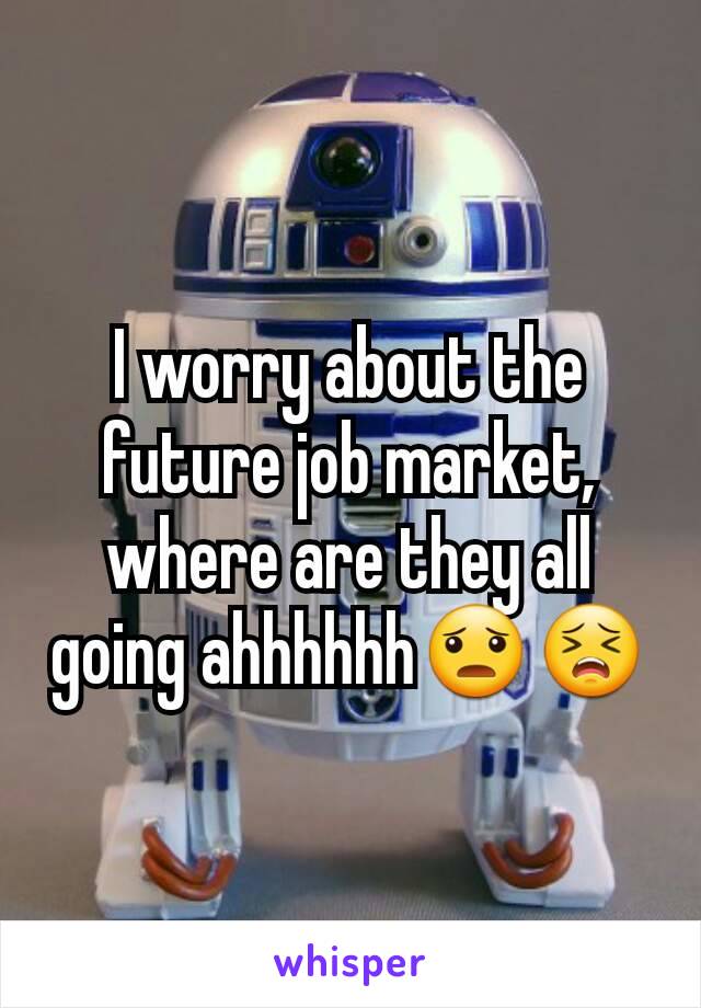 I worry about the future job market, where are they all going ahhhhhh😦😣