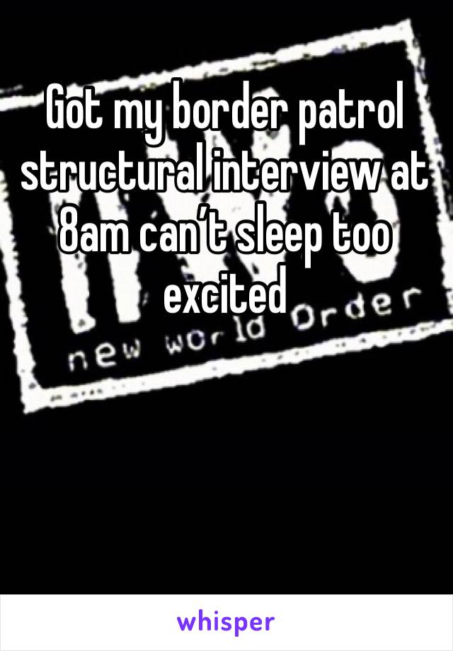 Got my border patrol structural interview at 8am can’t sleep too excited 