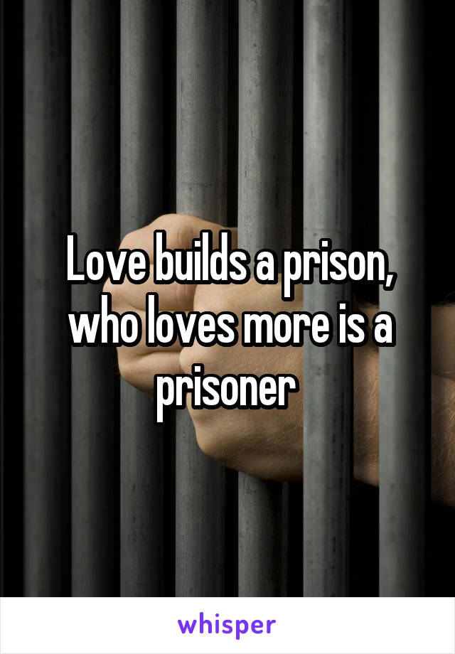 Love builds a prison, who loves more is a prisoner 