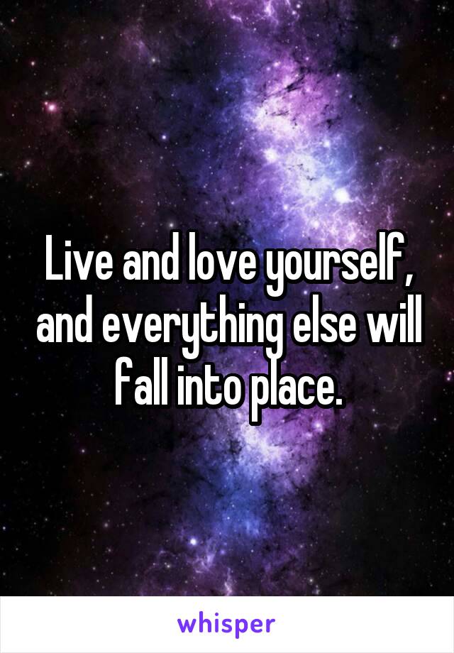 Live and love yourself, and everything else will fall into place.