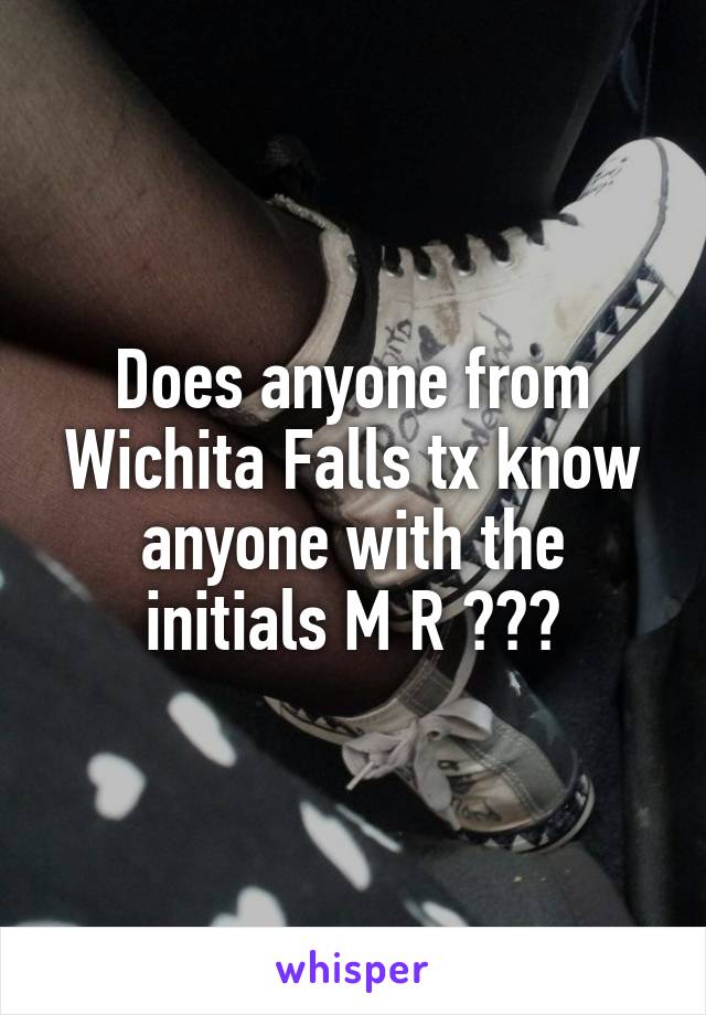 Does anyone from Wichita Falls tx know anyone with the initials M R ???