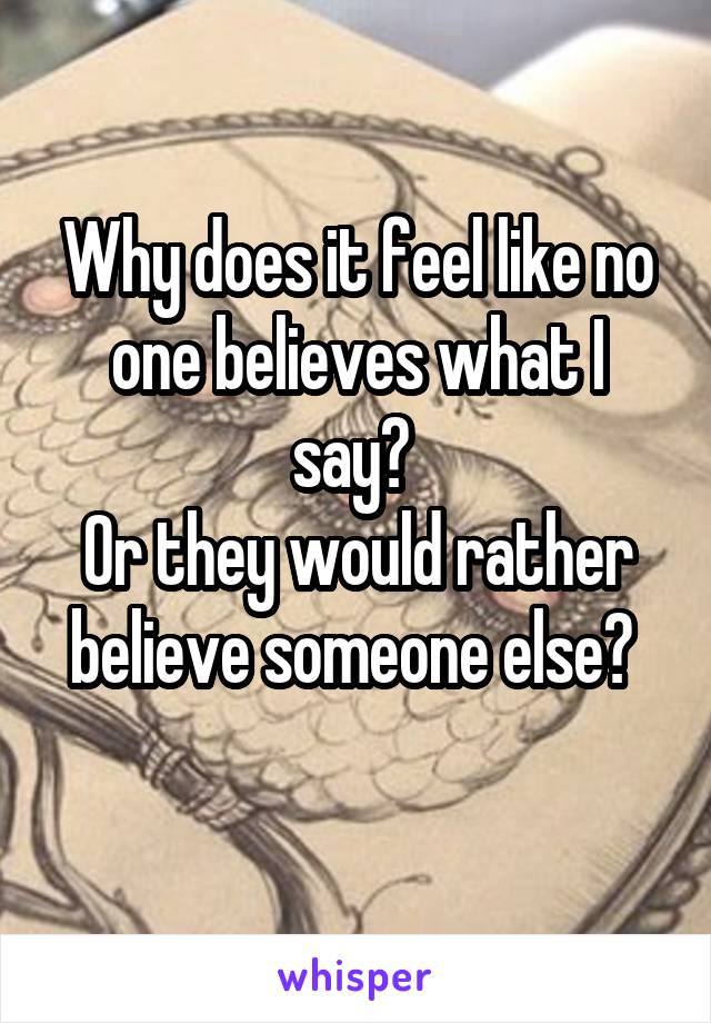 Why does it feel like no one believes what I say? 
Or they would rather believe someone else? 

