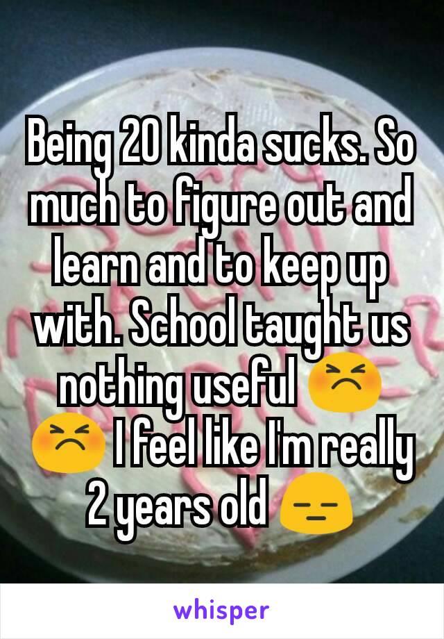 Being 20 kinda sucks. So much to figure out and learn and to keep up with. School taught us nothing useful 😣😣 I feel like I'm really 2 years old 😑