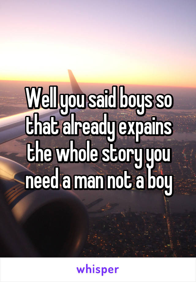 Well you said boys so that already expains the whole story you need a man not a boy