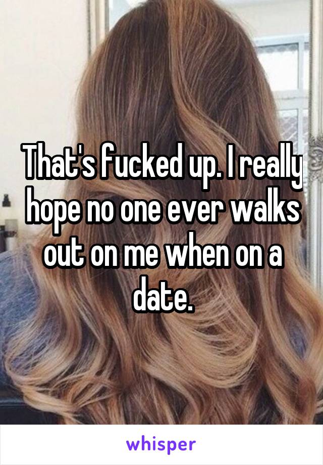That's fucked up. I really hope no one ever walks out on me when on a date.
