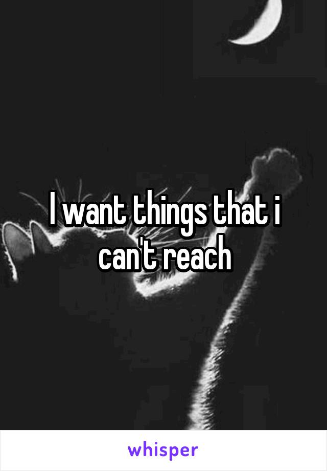 I want things that i can't reach