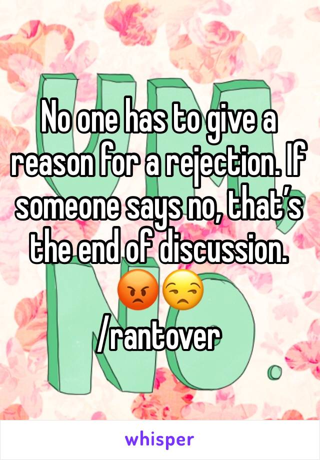 No one has to give a reason for a rejection. If someone says no, that’s the end of discussion. 😡😒
/rantover 