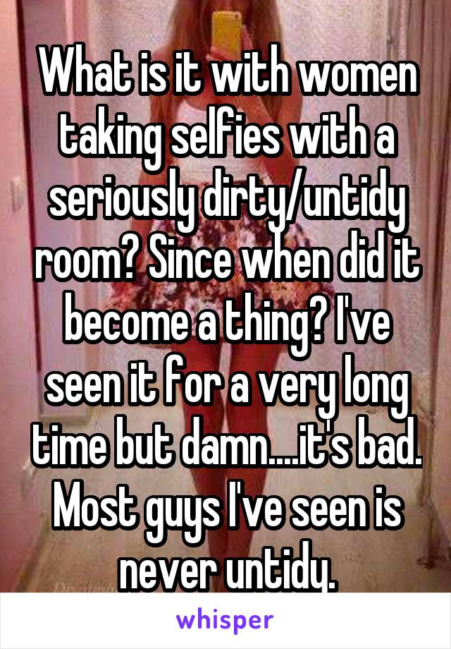 What is it with women taking selfies with a seriously dirty/untidy room? Since when did it become a thing? I've seen it for a very long time but damn....it's bad. Most guys I've seen is never untidy.