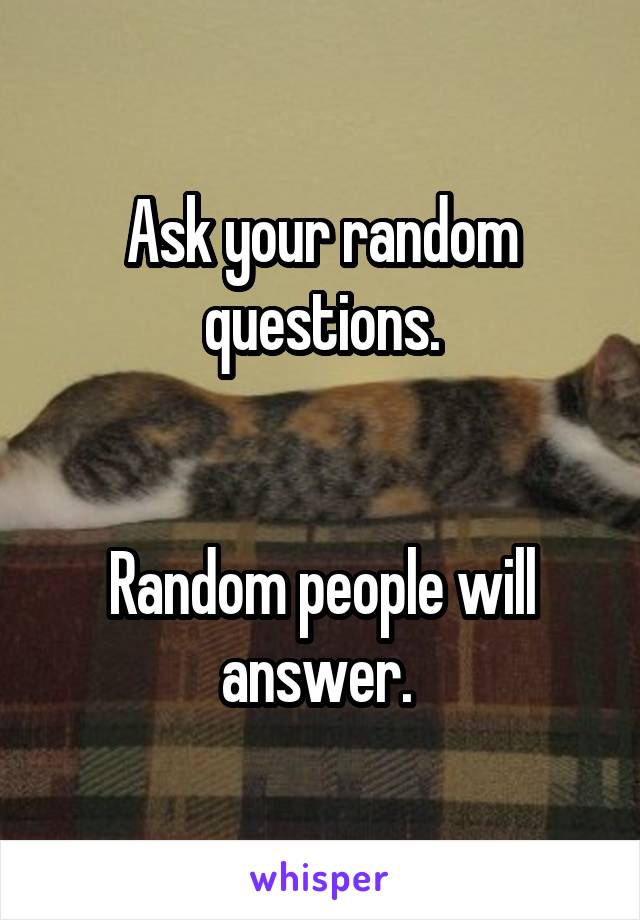 Ask your random questions.


Random people will answer. 