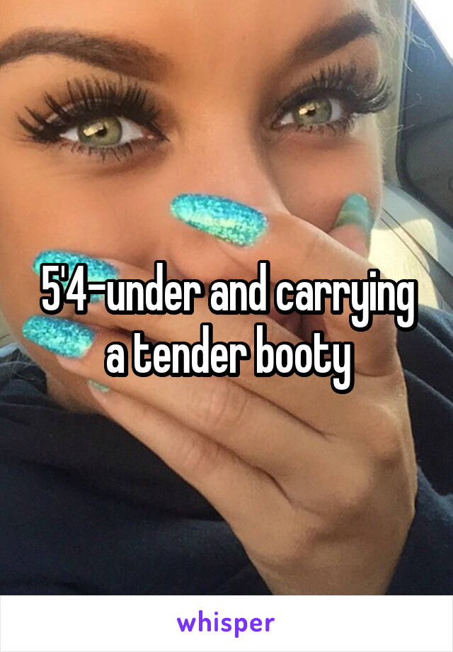 5'4-under and carrying a tender booty