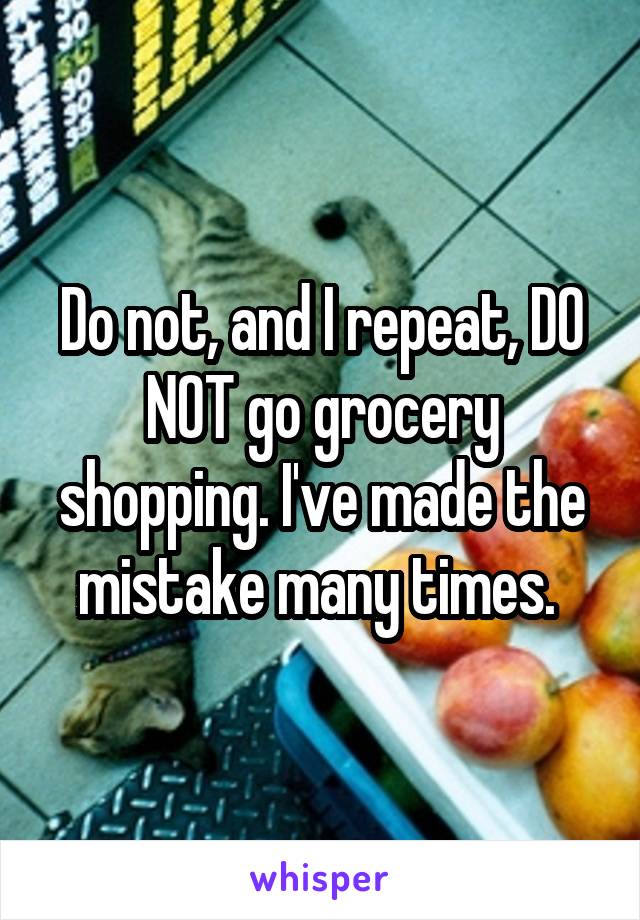 Do not, and I repeat, DO NOT go grocery shopping. I've made the mistake many times. 