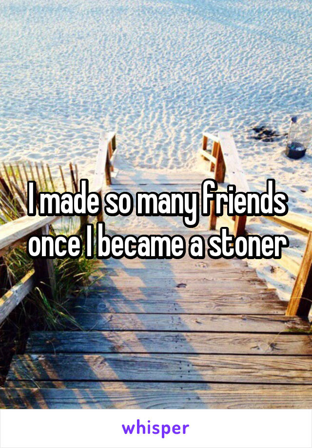 I made so many friends once I became a stoner