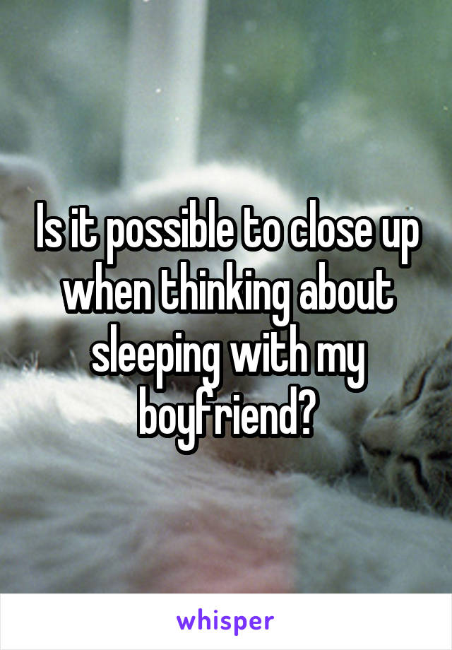 Is it possible to close up when thinking about sleeping with my boyfriend?