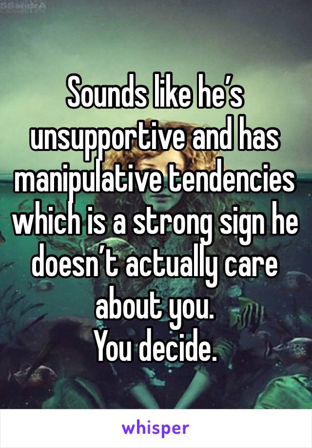 Sounds like he’s unsupportive and has manipulative tendencies which is a strong sign he doesn’t actually care about you. 
You decide.
