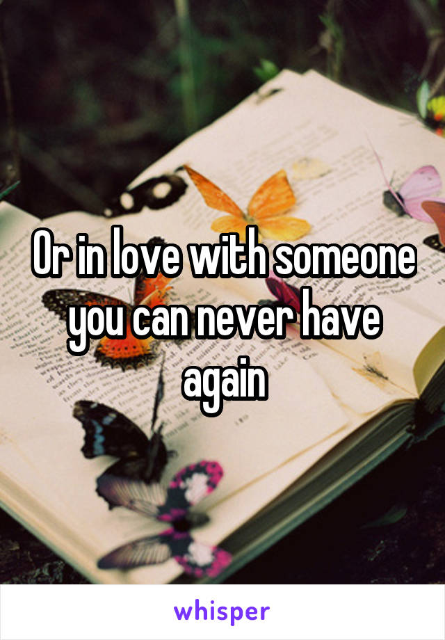 Or in love with someone you can never have again