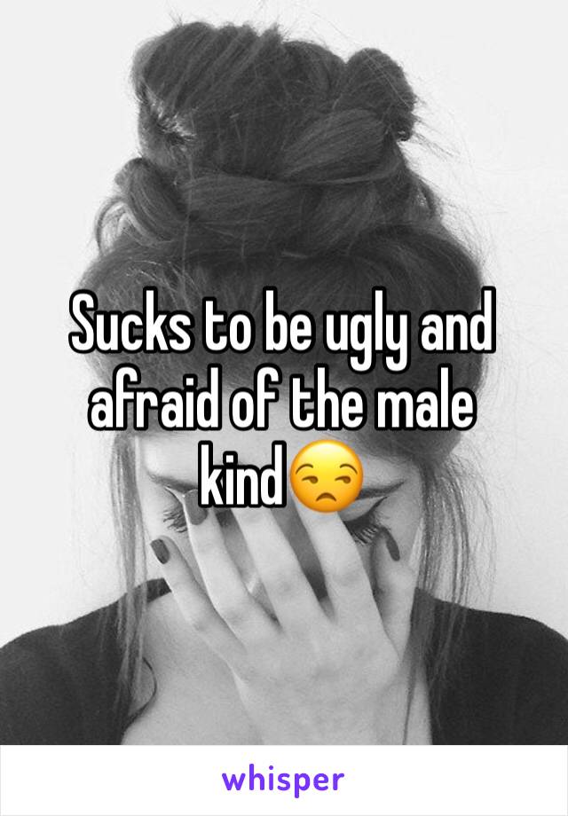 Sucks to be ugly and afraid of the male kind😒