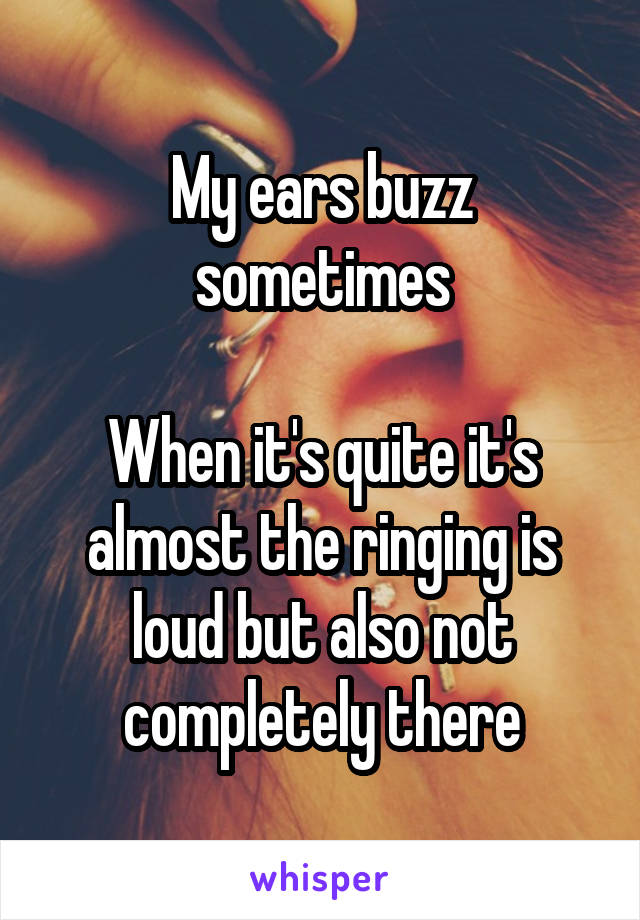 My ears buzz sometimes

When it's quite it's almost the ringing is loud but also not completely there