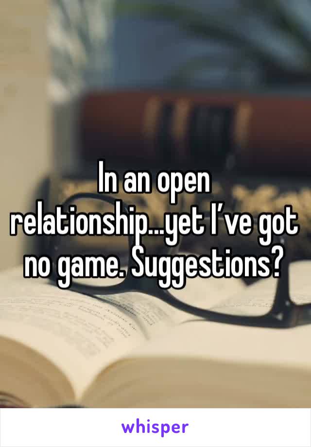 In an open relationship...yet I’ve got no game. Suggestions?