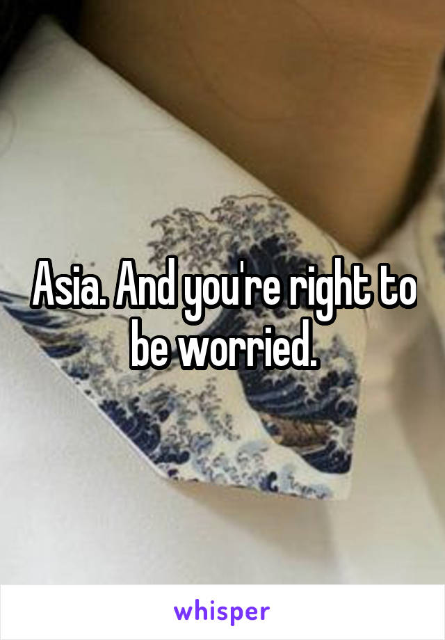 Asia. And you're right to be worried.