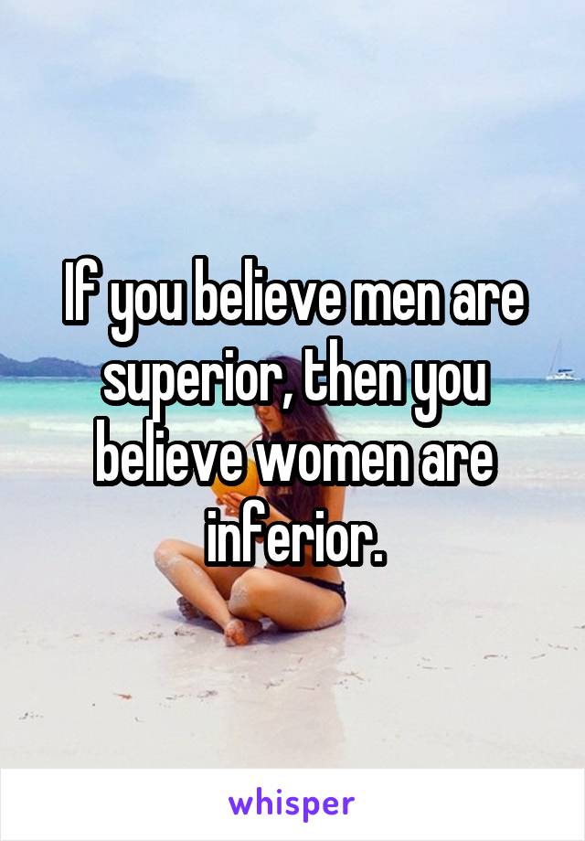 If you believe men are superior, then you believe women are inferior.