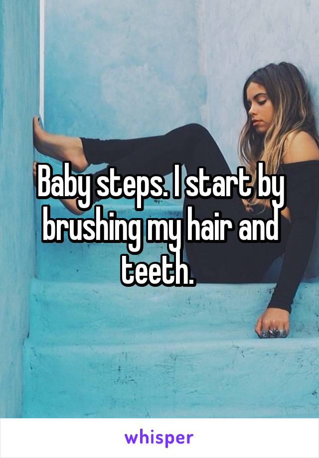 Baby steps. I start by brushing my hair and teeth. 
