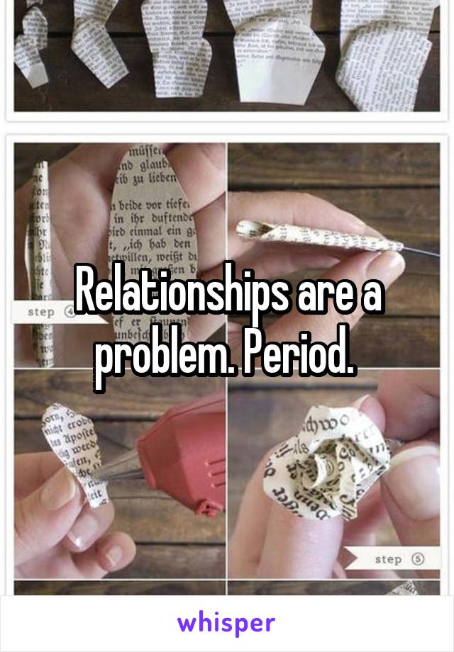 Relationships are a problem. Period. 