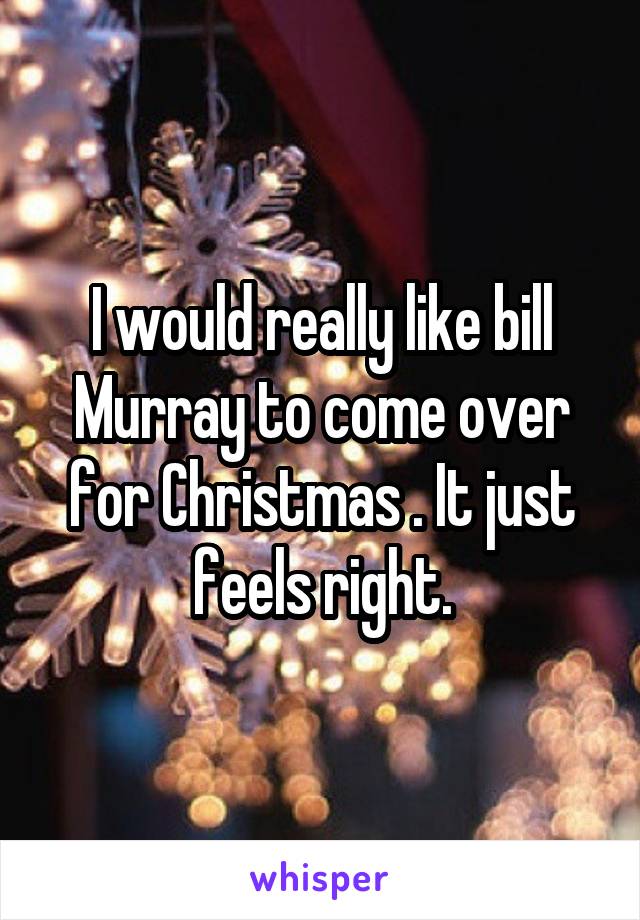 I would really like bill Murray to come over for Christmas . It just feels right.