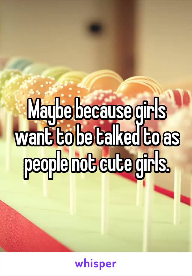 Maybe because girls want to be talked to as people not cute girls.