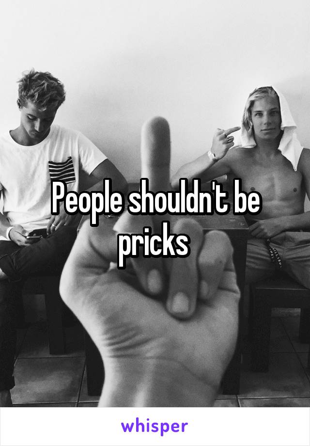 People shouldn't be pricks 