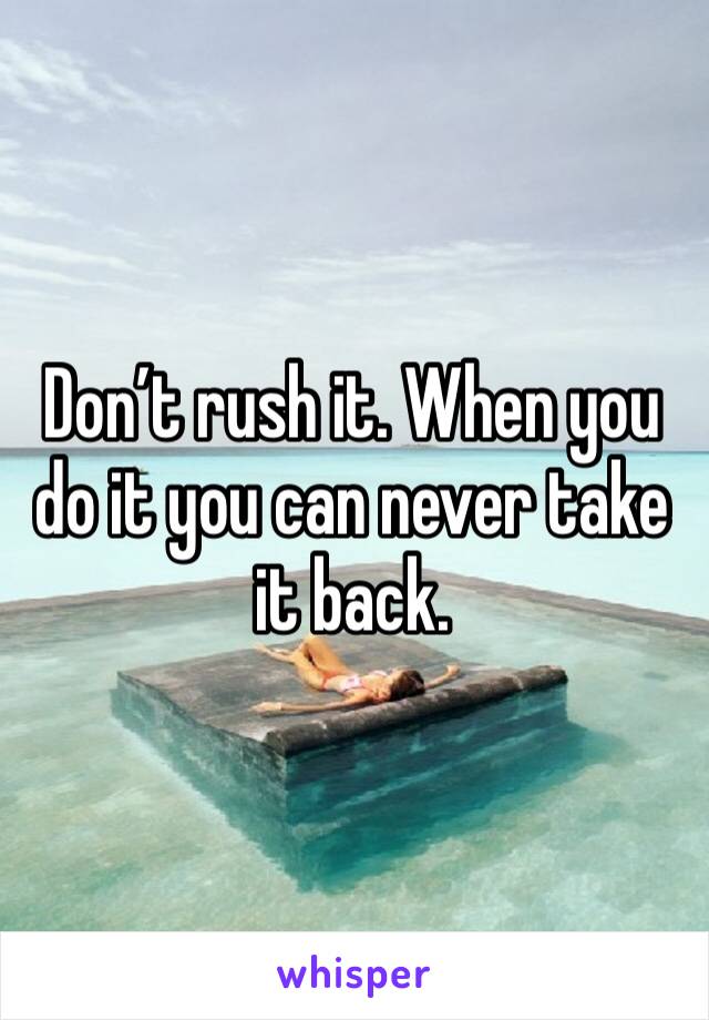Don’t rush it. When you do it you can never take it back.