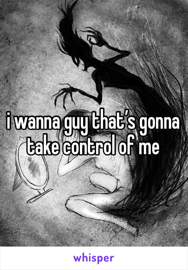 i wanna guy that’s gonna take control of me