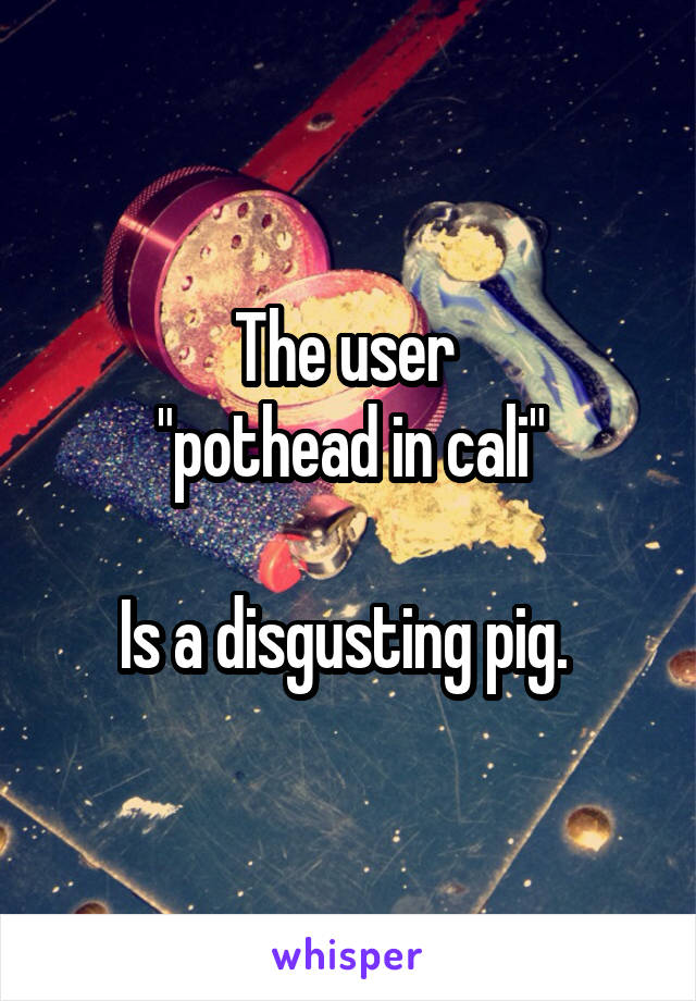The user 
"pothead in cali"

Is a disgusting pig. 