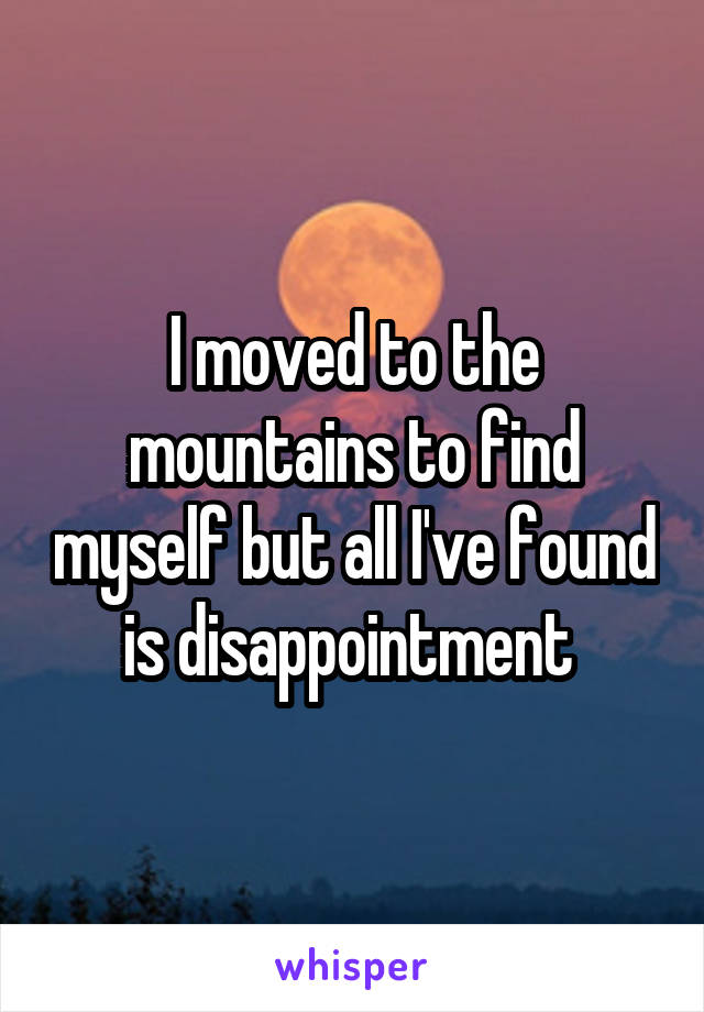 I moved to the mountains to find myself but all I've found is disappointment 