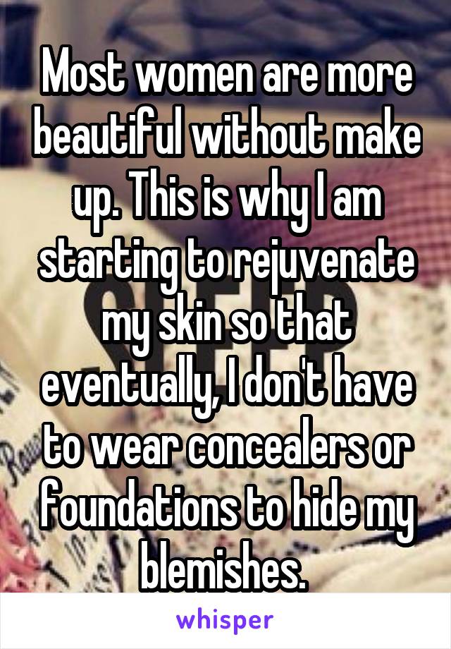 Most women are more beautiful without make up. This is why I am starting to rejuvenate my skin so that eventually, I don't have to wear concealers or foundations to hide my blemishes. 