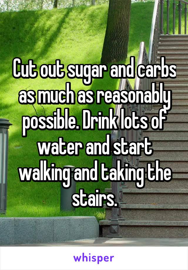 Cut out sugar and carbs as much as reasonably possible. Drink lots of water and start walking and taking the stairs.
