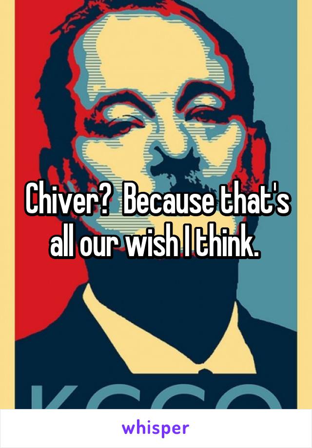 Chiver?  Because that's all our wish I think. 