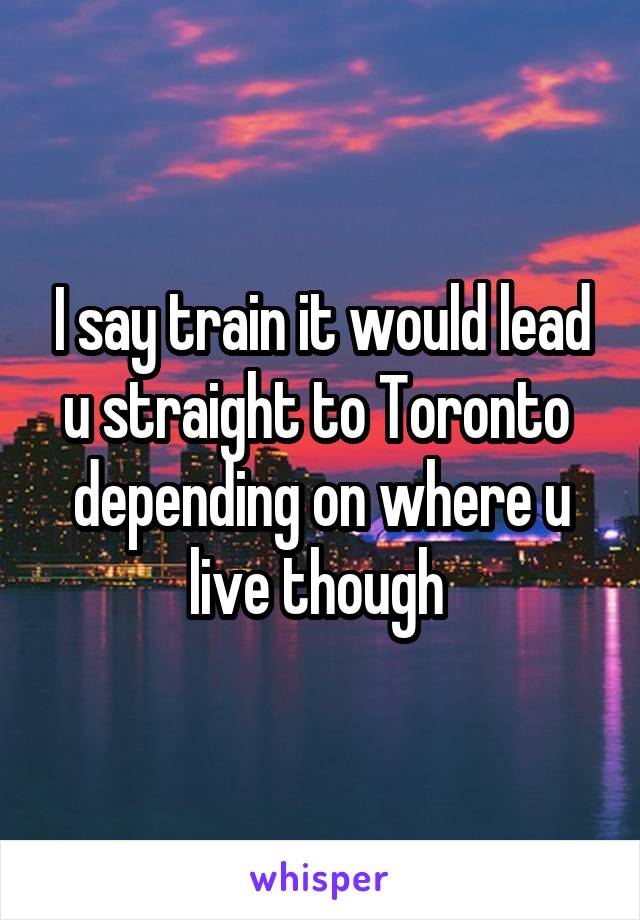 I say train it would lead u straight to Toronto  depending on where u live though 